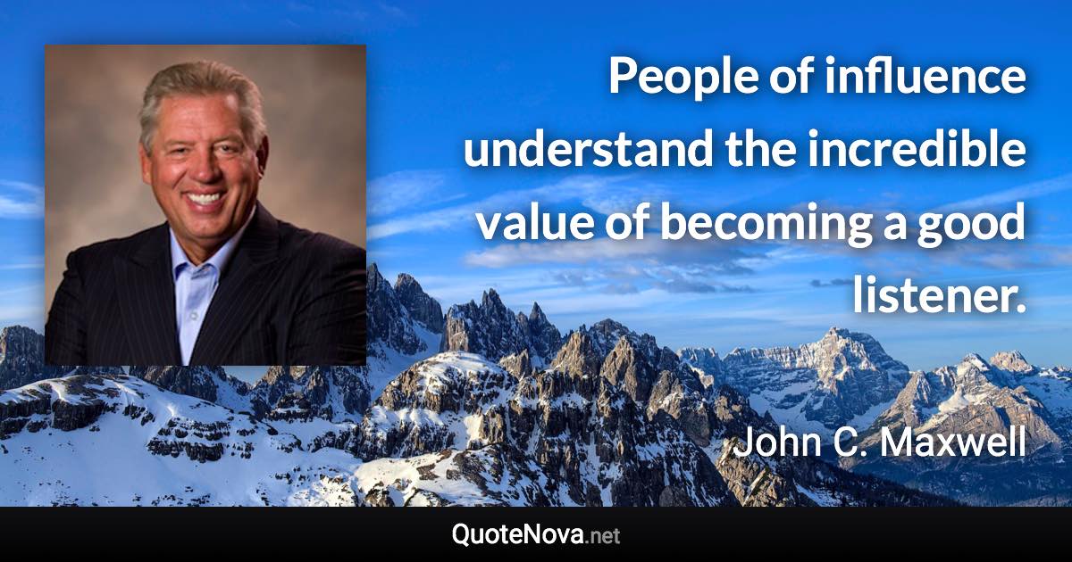 People of influence understand the incredible value of becoming a good listener. - John C. Maxwell quote