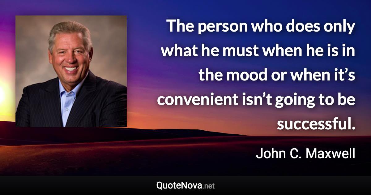 The person who does only what he must when he is in the mood or when it’s convenient isn’t going to be successful. - John C. Maxwell quote