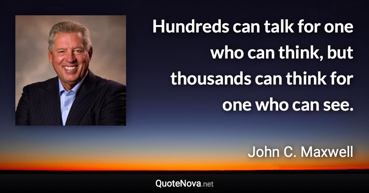 Hundreds can talk for one who can think, but thousands can think for one who can see. - John C. Maxwell quote