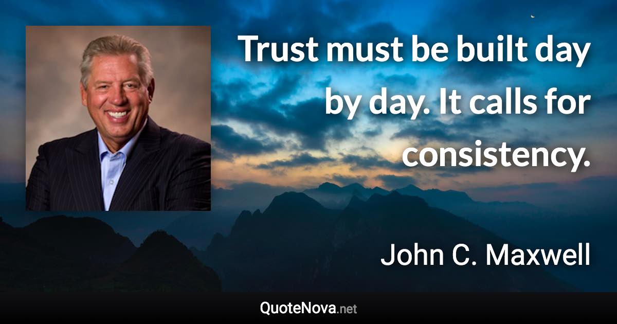 Trust must be built day by day. It calls for consistency. - John C. Maxwell quote