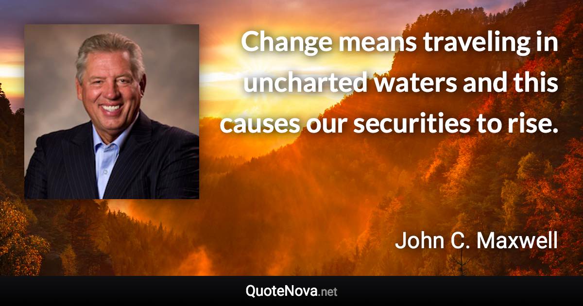 Change means traveling in uncharted waters and this causes our securities to rise. - John C. Maxwell quote