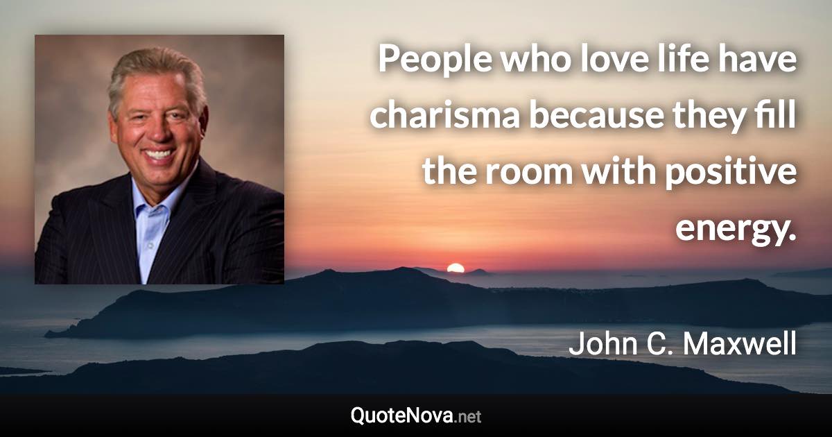 People who love life have charisma because they fill the room with positive energy. - John C. Maxwell quote