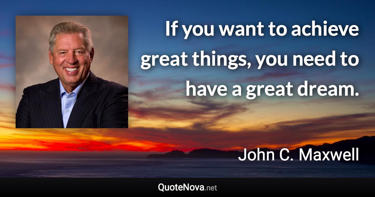 If you want to achieve great things, you need to have a great dream. - John C. Maxwell quote