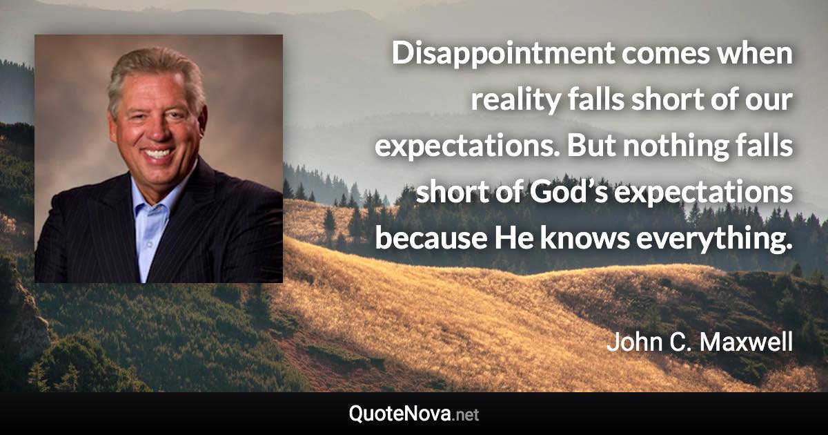 Disappointment comes when reality falls short of our expectations. But nothing falls short of God’s expectations because He knows everything. - John C. Maxwell quote