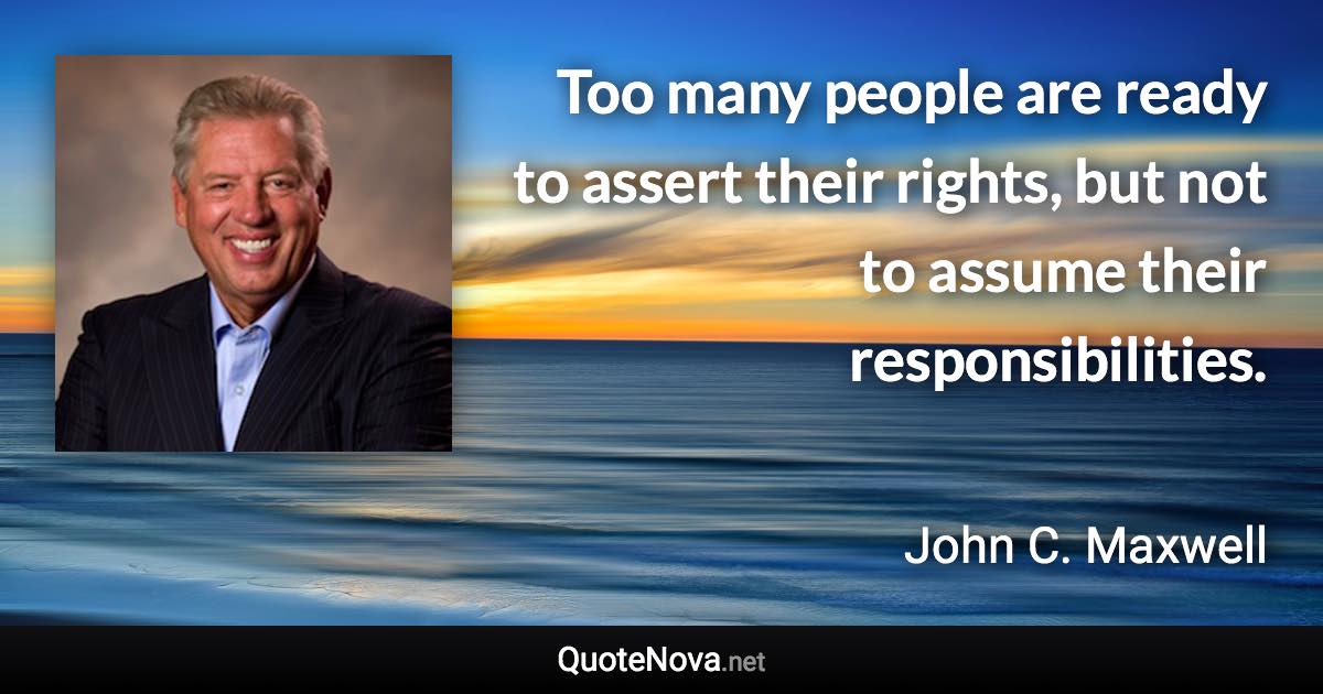 Too many people are ready to assert their rights, but not to assume their responsibilities. - John C. Maxwell quote