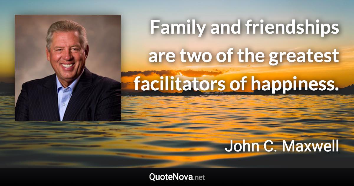 Family and friendships are two of the greatest facilitators of happiness. - John C. Maxwell quote