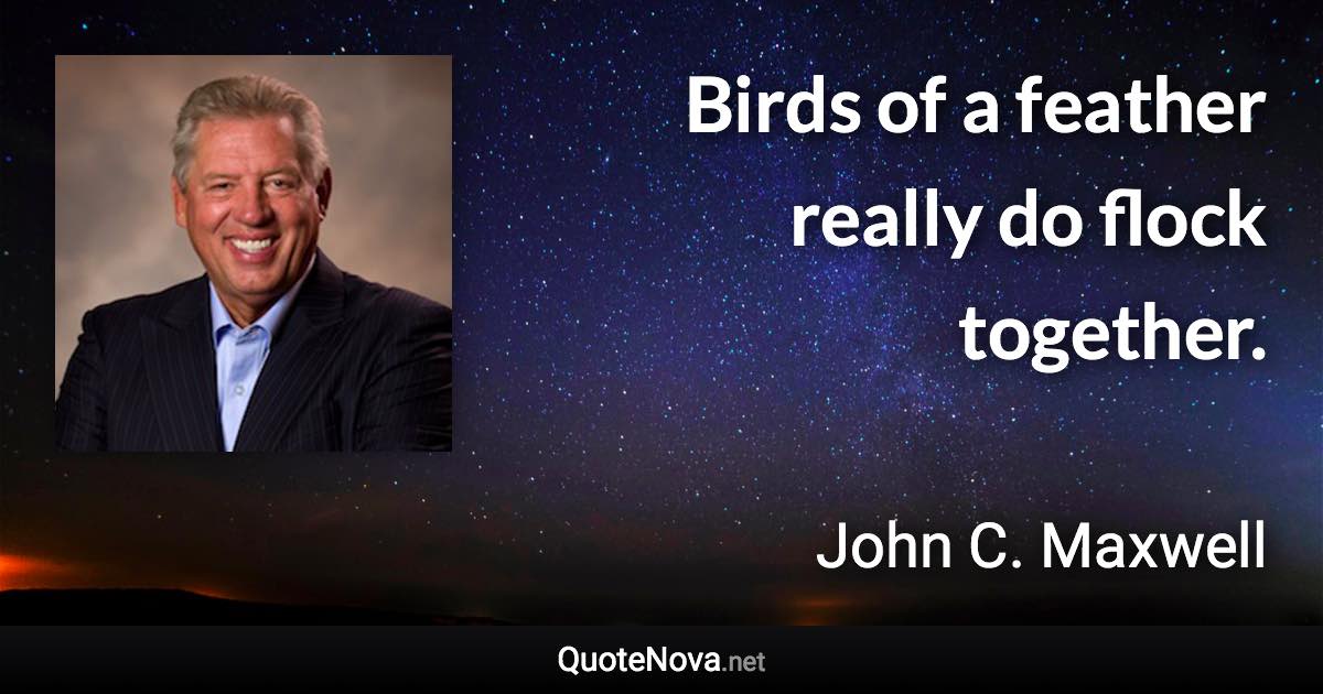 Birds of a feather really do flock together. - John C. Maxwell quote