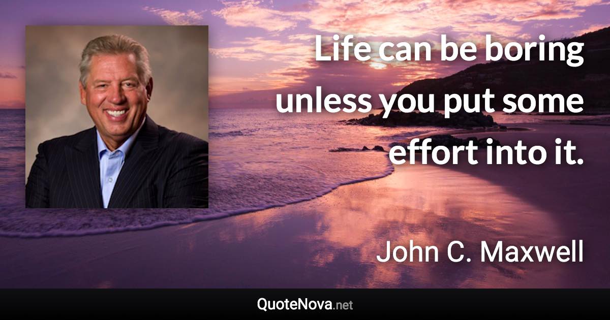 Life can be boring unless you put some effort into it. - John C. Maxwell quote