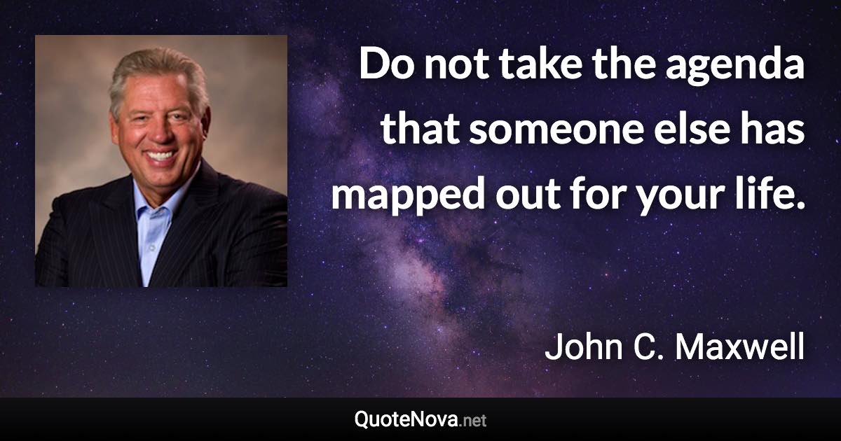 Do not take the agenda that someone else has mapped out for your life. - John C. Maxwell quote