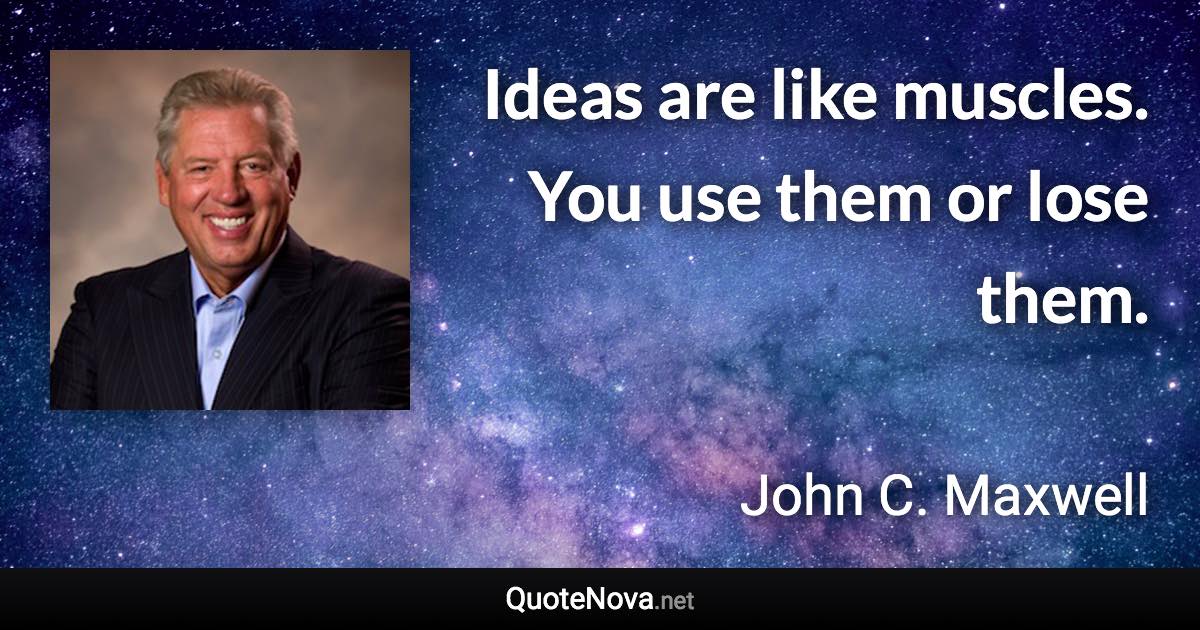 Ideas are like muscles. You use them or lose them. - John C. Maxwell quote