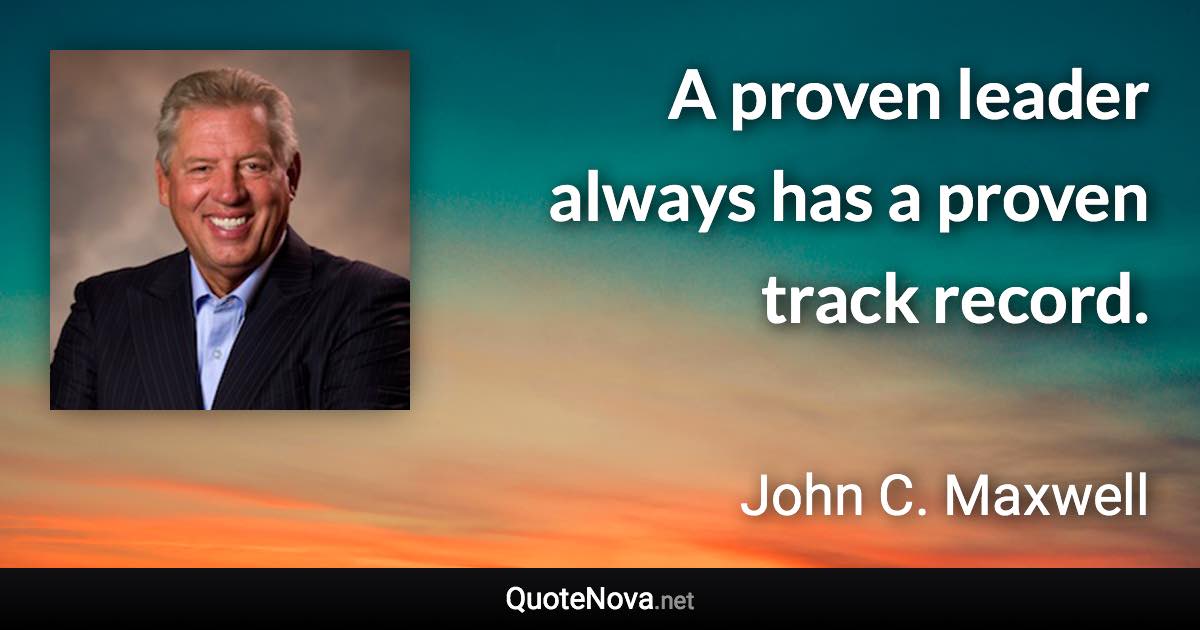 A proven leader always has a proven track record. - John C. Maxwell quote