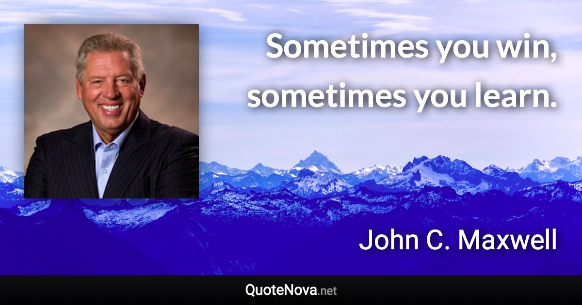 Sometimes you win, sometimes you learn. - John C. Maxwell quote