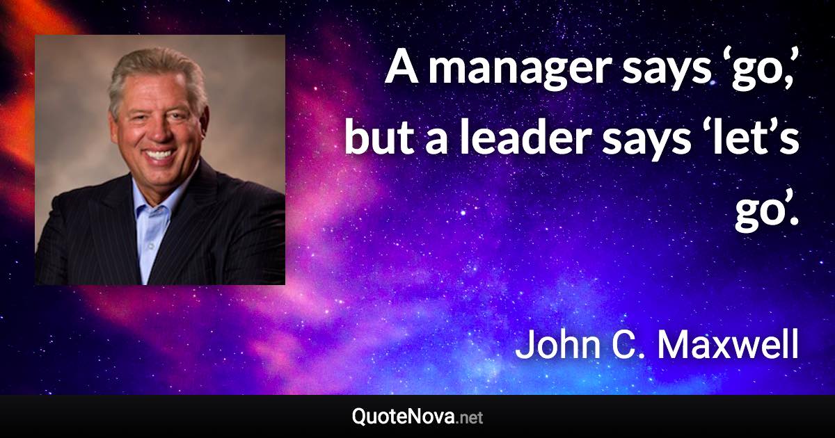 A manager says ‘go,’ but a leader says ‘let’s go’. - John C. Maxwell quote