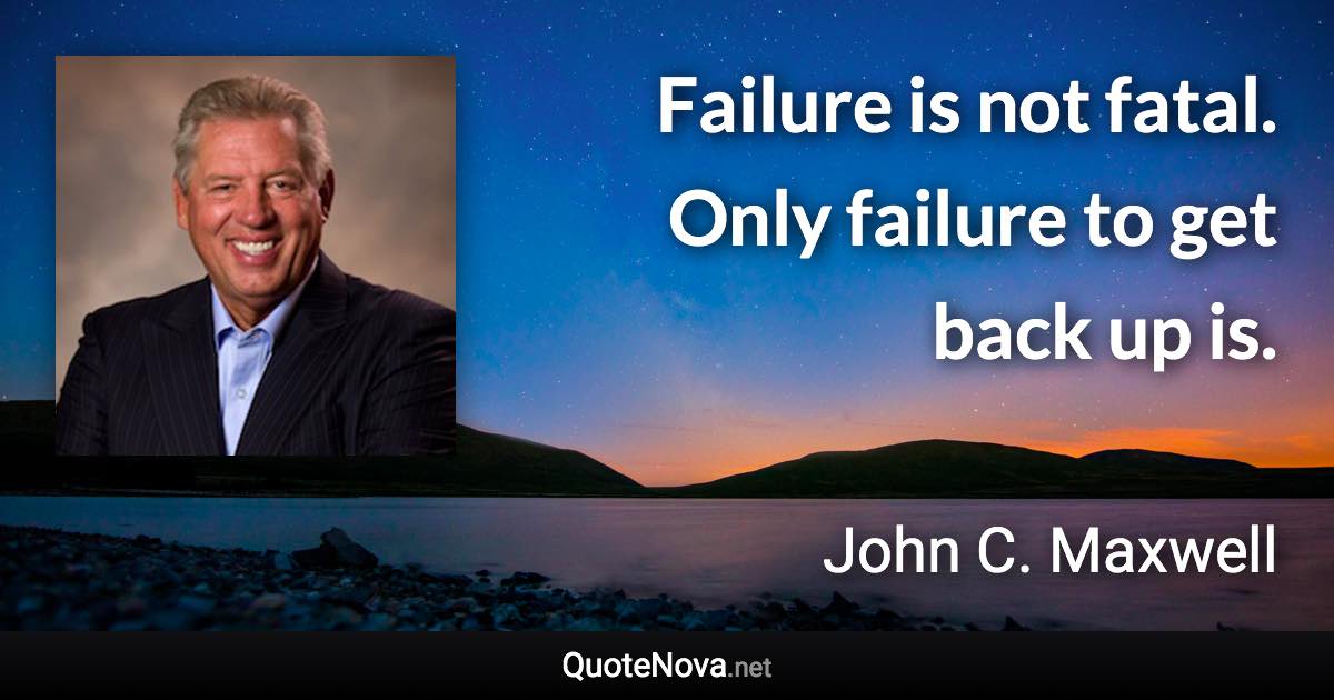 Failure is not fatal. Only failure to get back up is. - John C. Maxwell quote