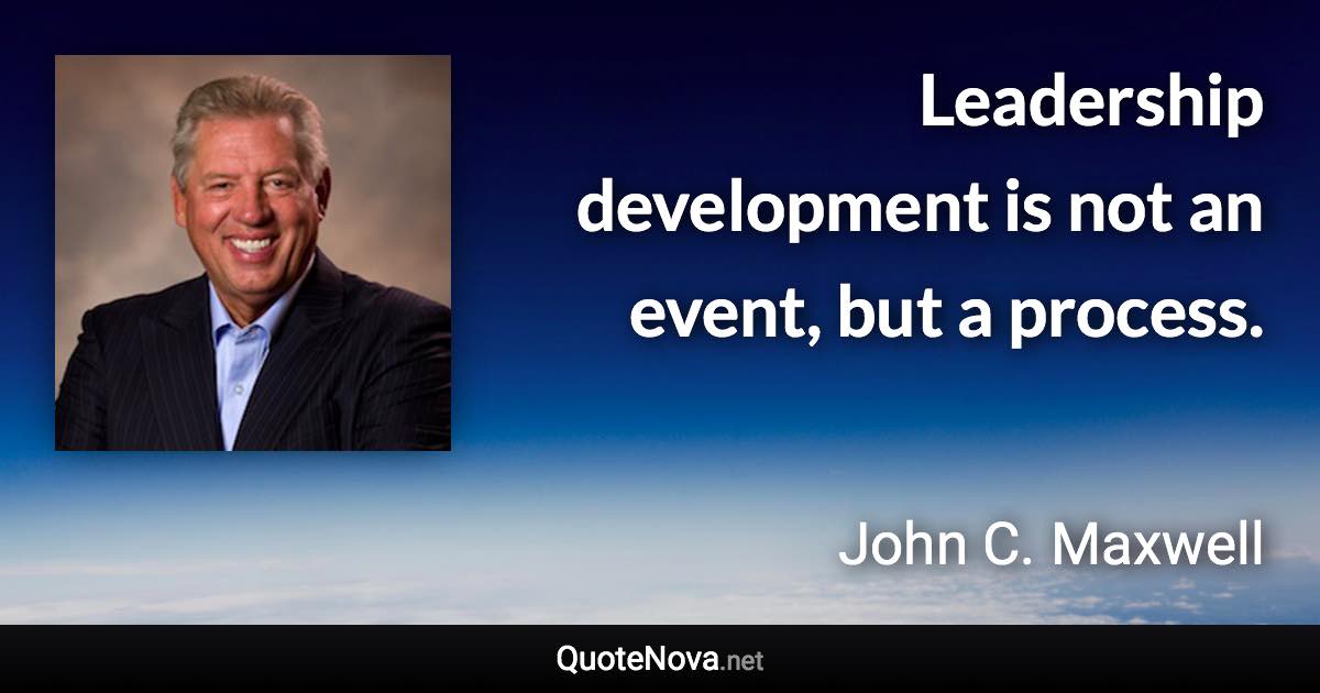 Leadership development is not an event, but a process. - John C. Maxwell quote