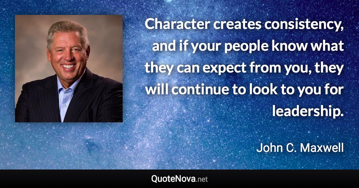 Character creates consistency, and if your people know what they can expect from you, they will continue to look to you for leadership. - John C. Maxwell quote