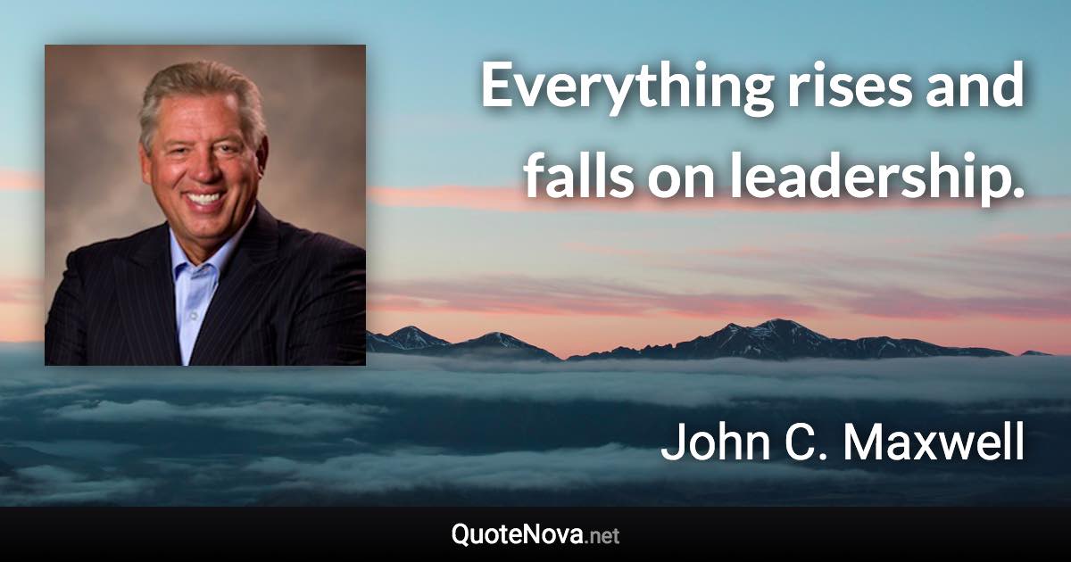Everything rises and falls on leadership. - John C. Maxwell quote