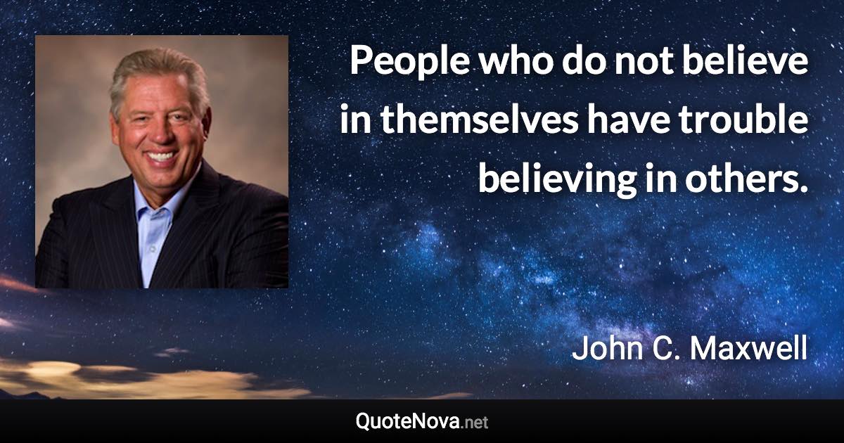 People who do not believe in themselves have trouble believing in others. - John C. Maxwell quote