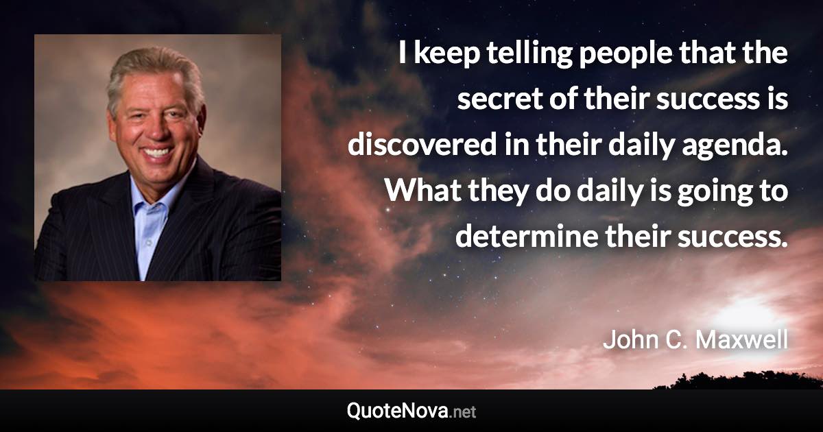 I keep telling people that the secret of their success is discovered in their daily agenda. What they do daily is going to determine their success. - John C. Maxwell quote