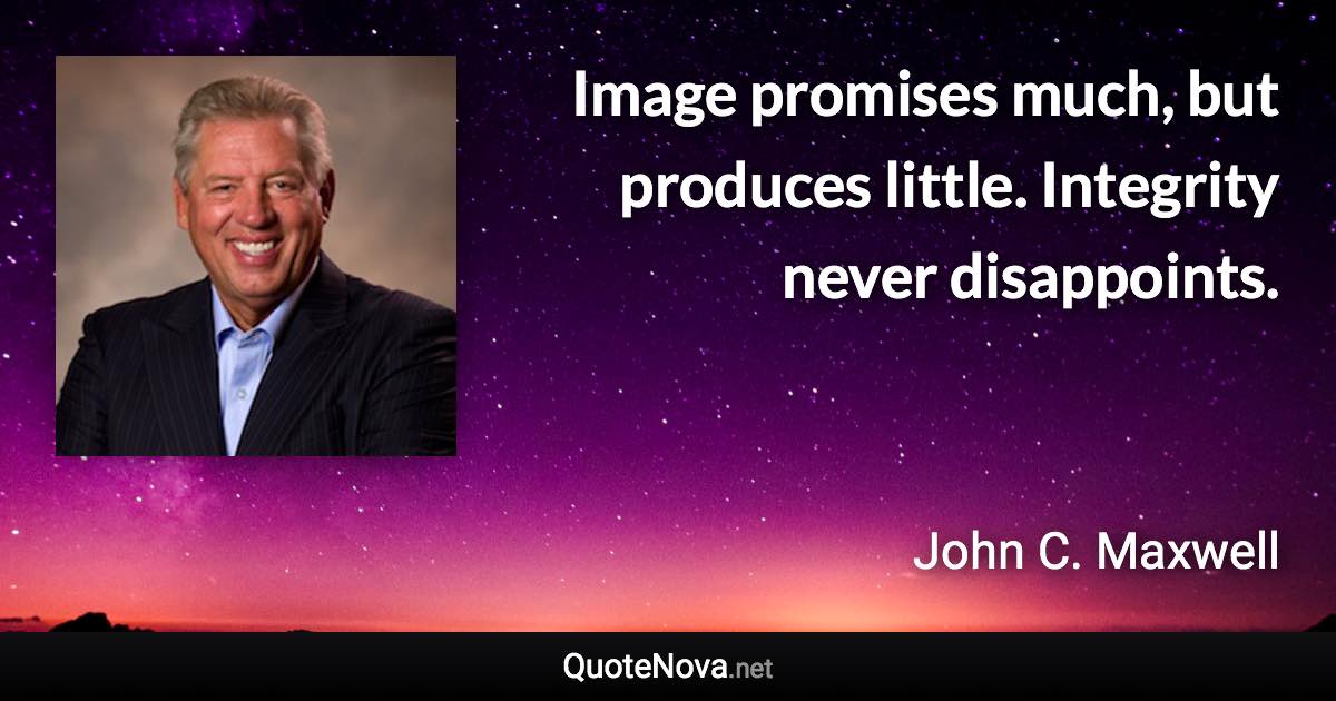 Image promises much, but produces little. Integrity never disappoints. - John C. Maxwell quote