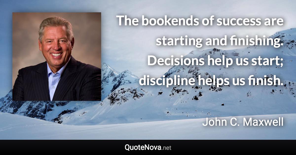 The bookends of success are starting and finishing. Decisions help us start; discipline helps us finish. - John C. Maxwell quote