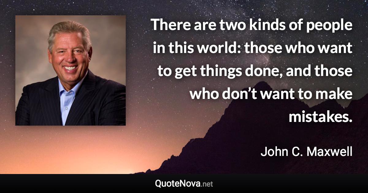 There are two kinds of people in this world: those who want to get things done, and those who don’t want to make mistakes. - John C. Maxwell quote