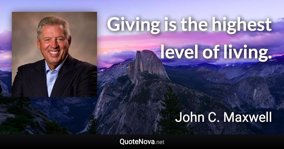Giving is the highest level of living. - John C. Maxwell quote
