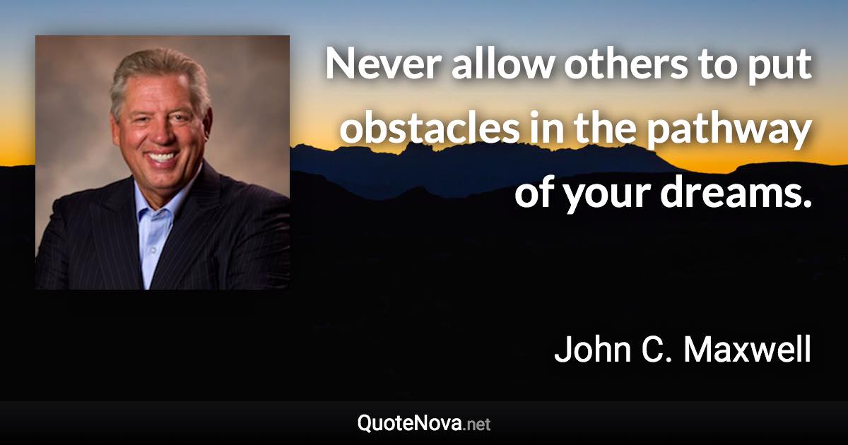 Never allow others to put obstacles in the pathway of your dreams. - John C. Maxwell quote