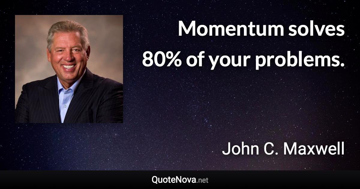 Momentum solves 80% of your problems. - John C. Maxwell quote