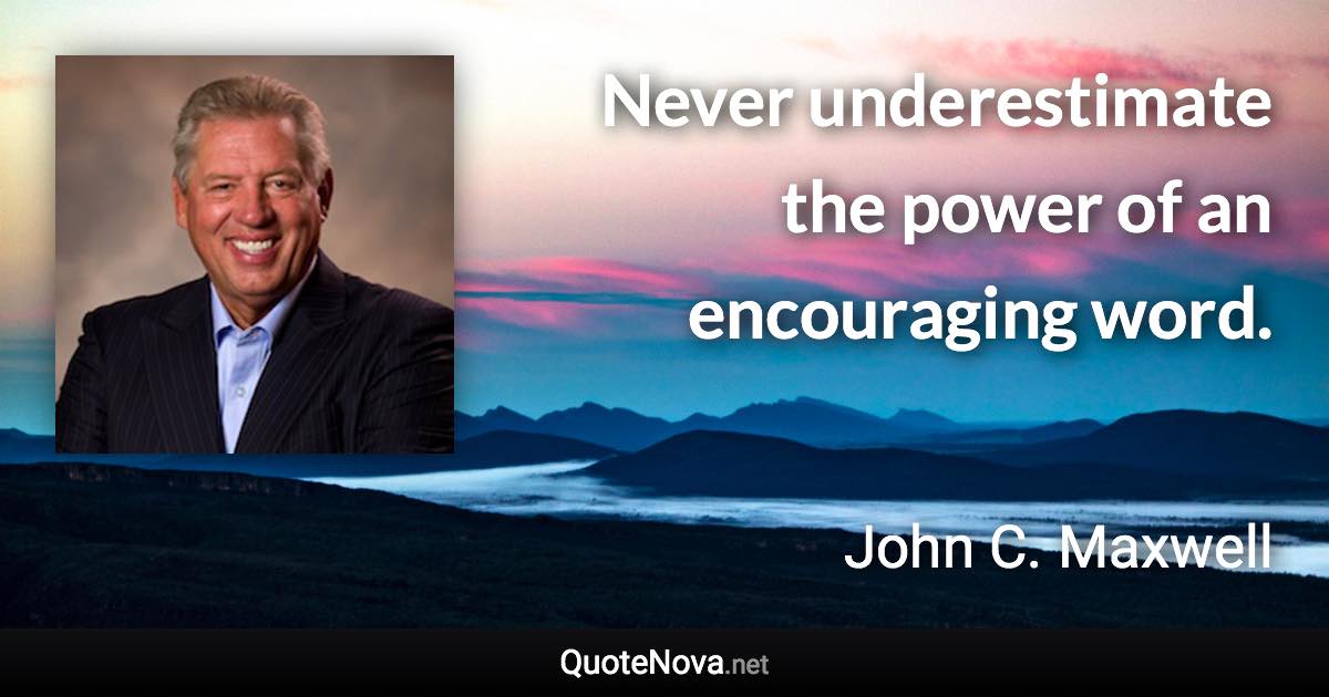 Never underestimate the power of an encouraging word. - John C. Maxwell quote