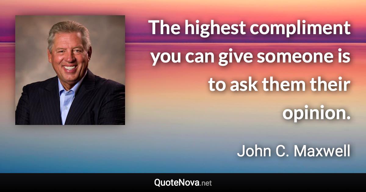 The highest compliment you can give someone is to ask them their opinion. - John C. Maxwell quote