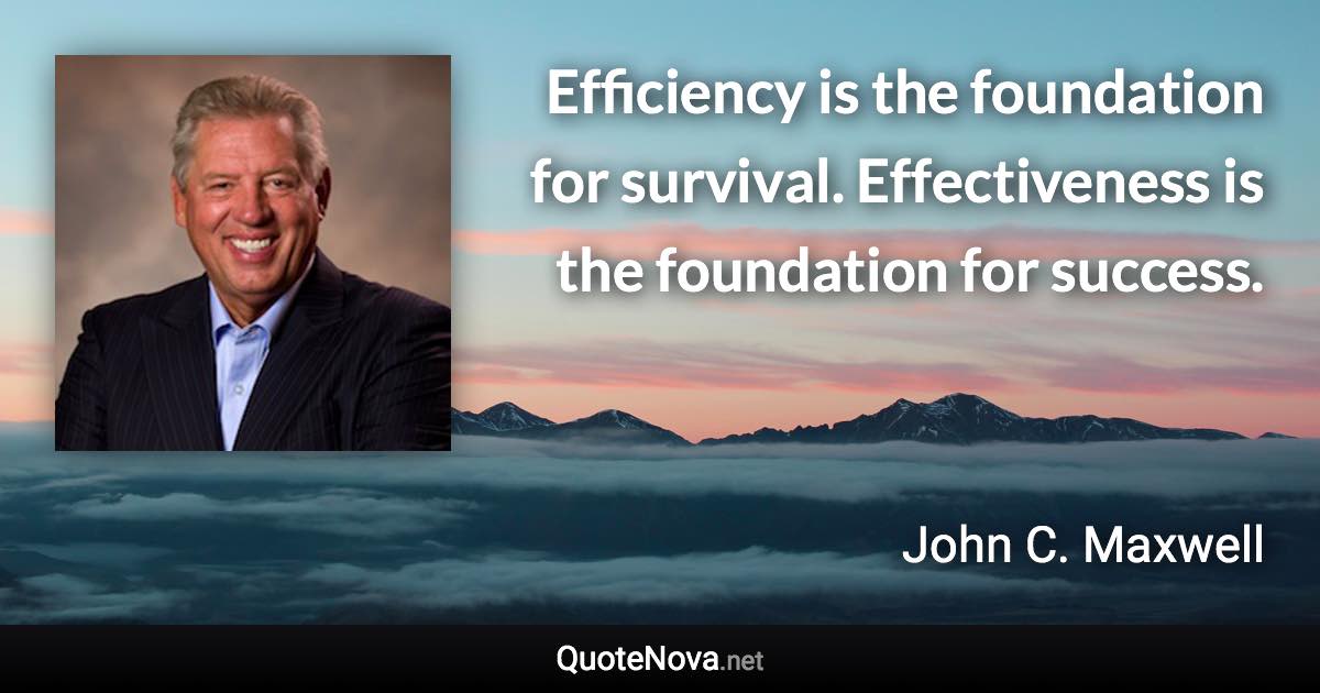 Efficiency is the foundation for survival. Effectiveness is the foundation for success. - John C. Maxwell quote