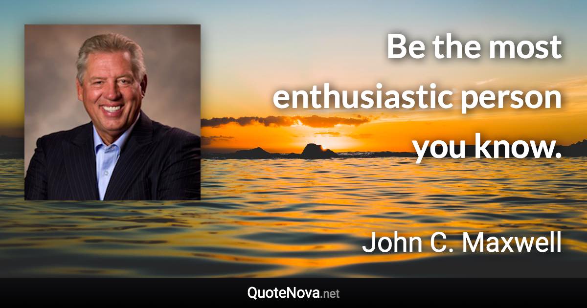 Be the most enthusiastic person you know. - John C. Maxwell quote