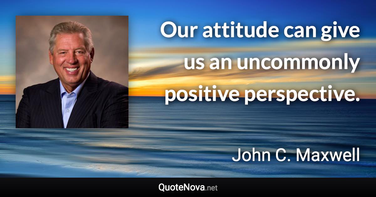 Our attitude can give us an uncommonly positive perspective. - John C. Maxwell quote