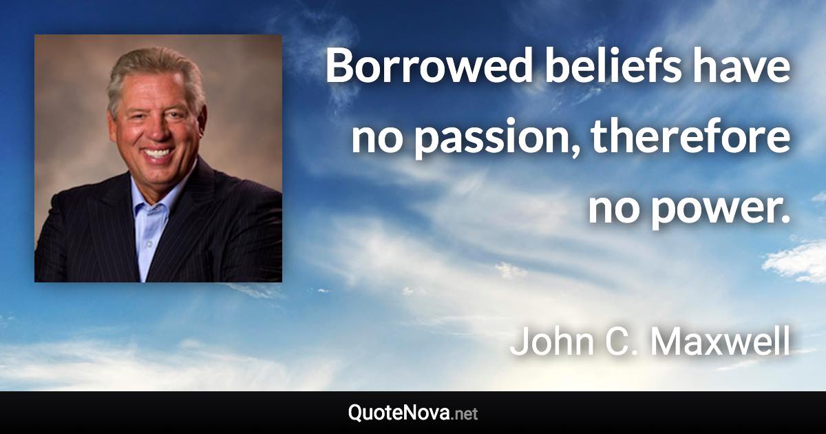 Borrowed beliefs have no passion, therefore no power. - John C. Maxwell quote