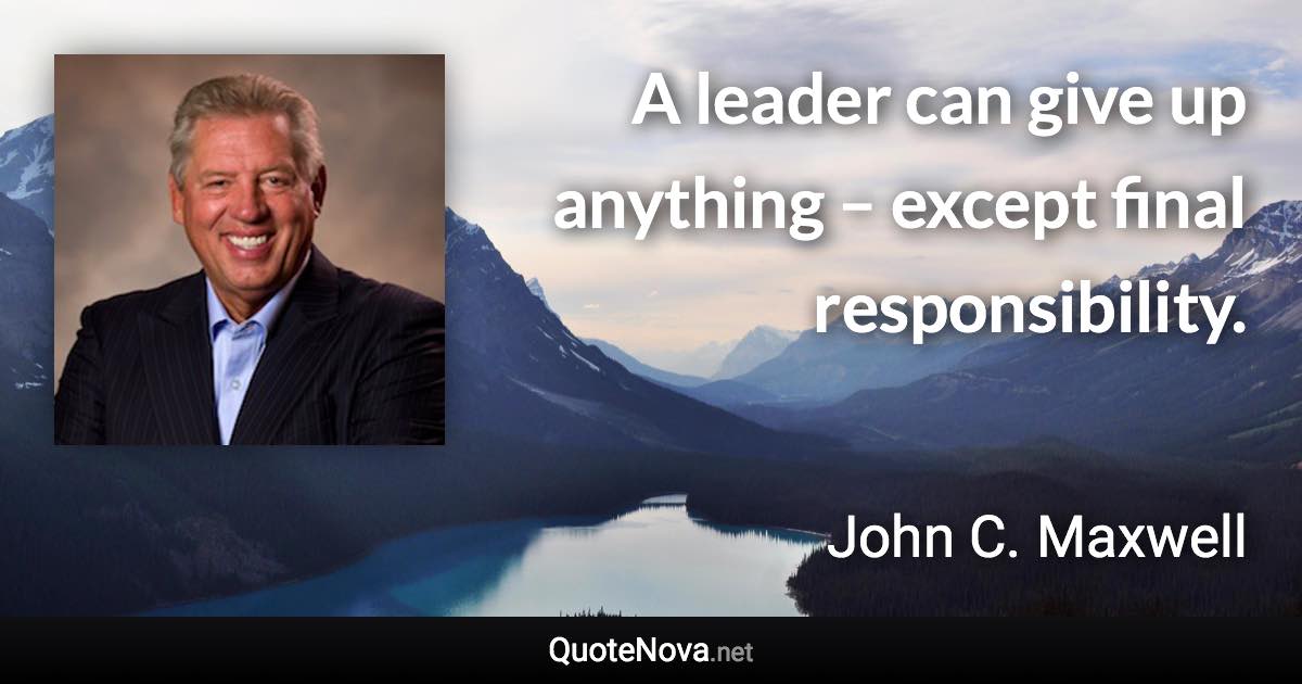 A leader can give up anything – except final responsibility. - John C. Maxwell quote