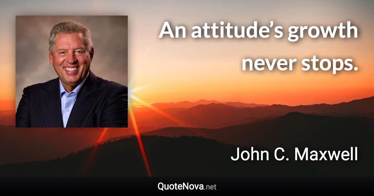 An attitude’s growth never stops. - John C. Maxwell quote