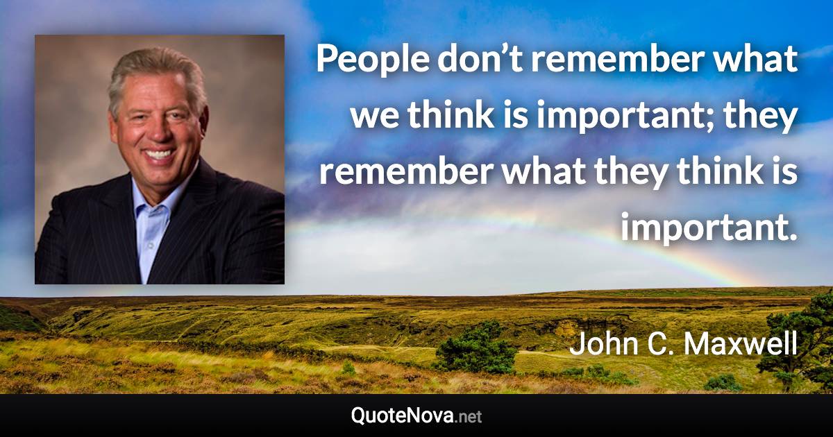 People don’t remember what we think is important; they remember what they think is important. - John C. Maxwell quote
