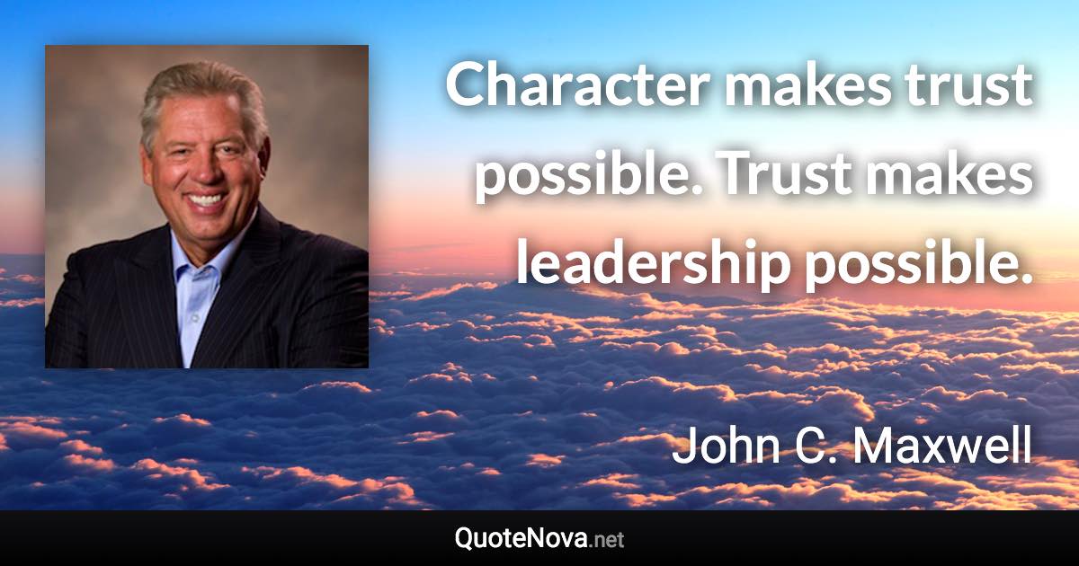 Character makes trust possible. Trust makes leadership possible. - John C. Maxwell quote