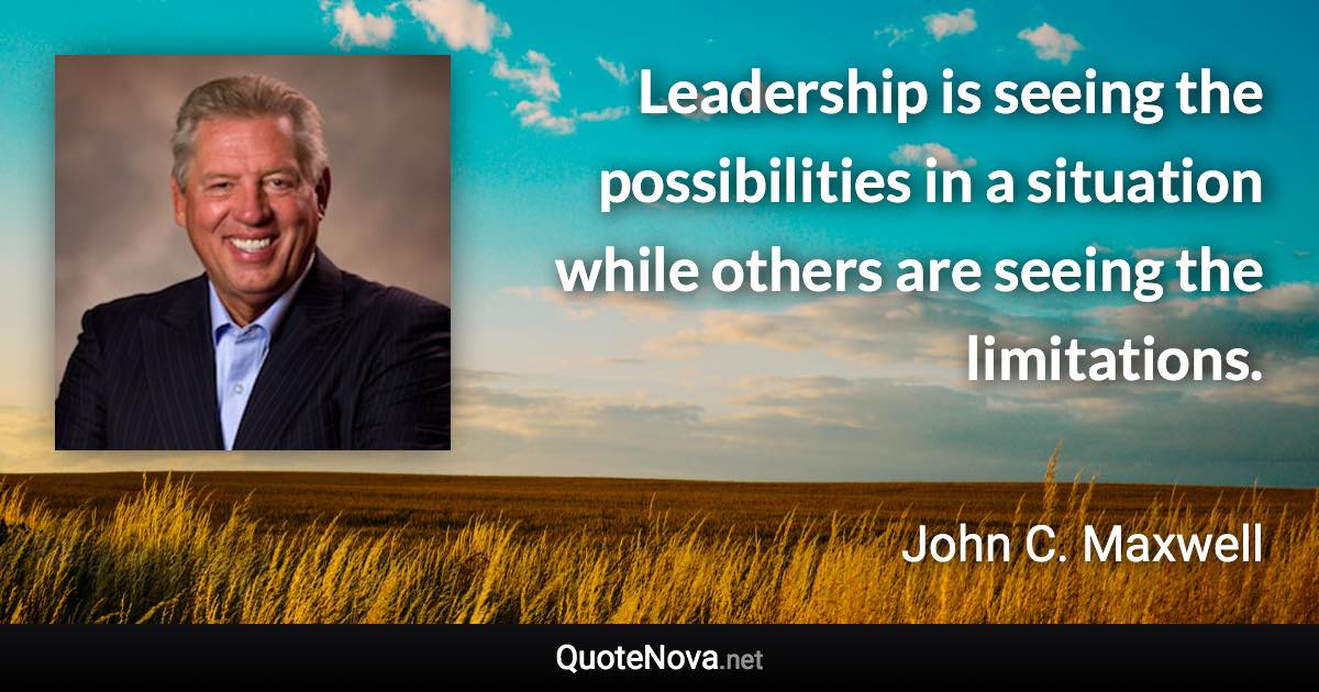 Leadership is seeing the possibilities in a situation while others are seeing the limitations. - John C. Maxwell quote