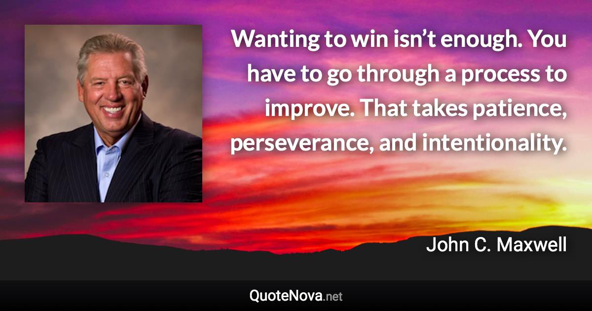 Wanting to win isn’t enough. You have to go through a process to improve. That takes patience, perseverance, and intentionality. - John C. Maxwell quote