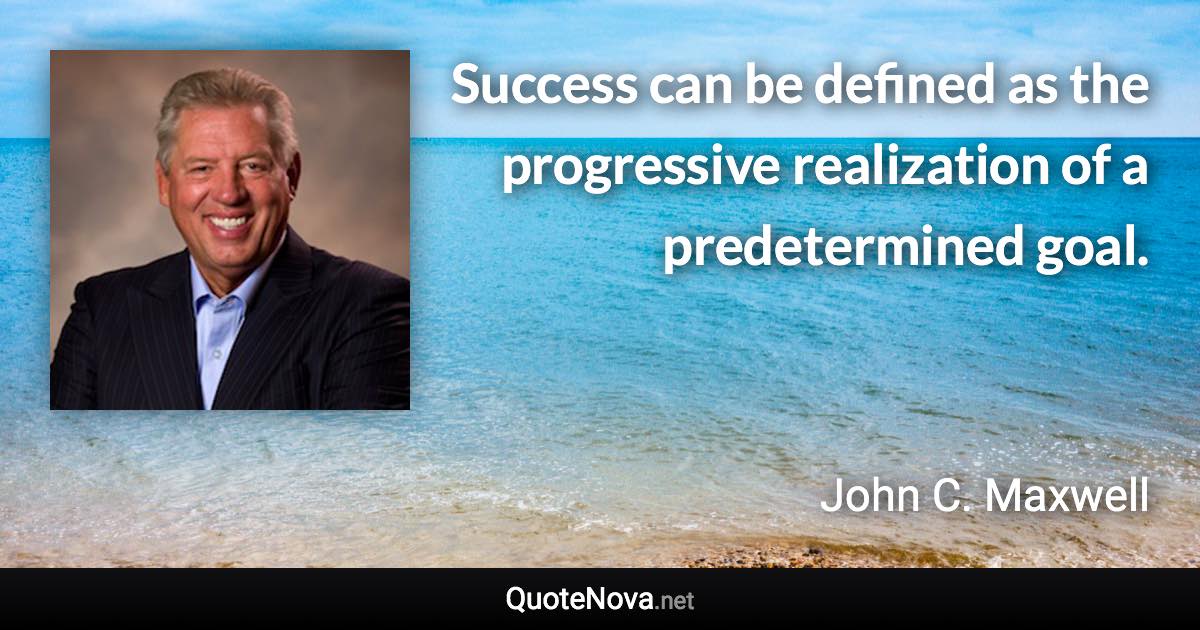 Success can be defined as the progressive realization of a predetermined goal. - John C. Maxwell quote