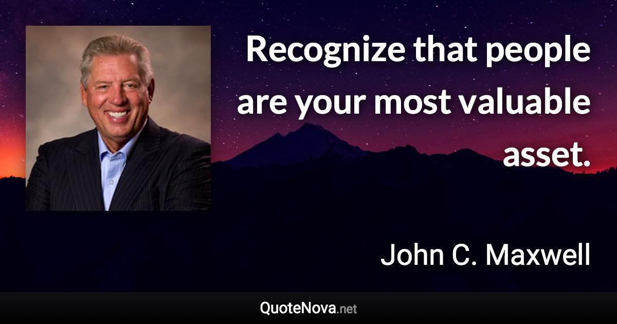 Recognize that people are your most valuable asset. - John C. Maxwell quote