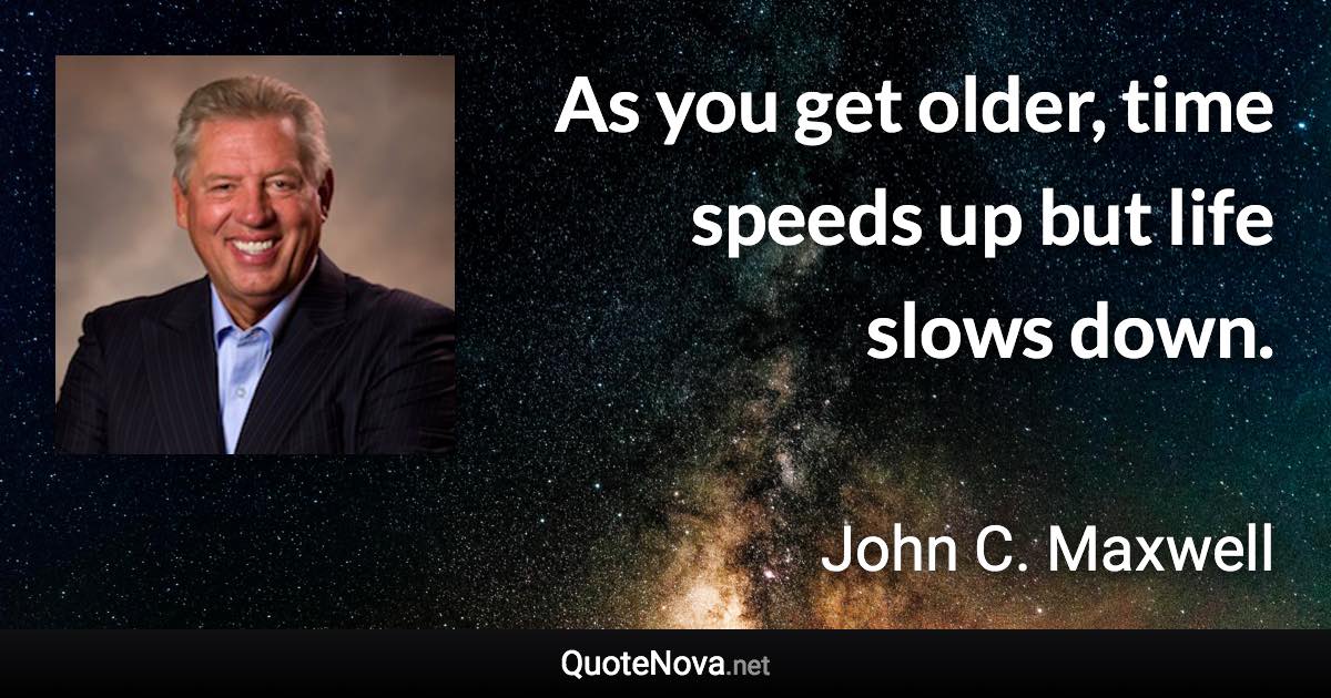 As you get older, time speeds up but life slows down. - John C. Maxwell quote