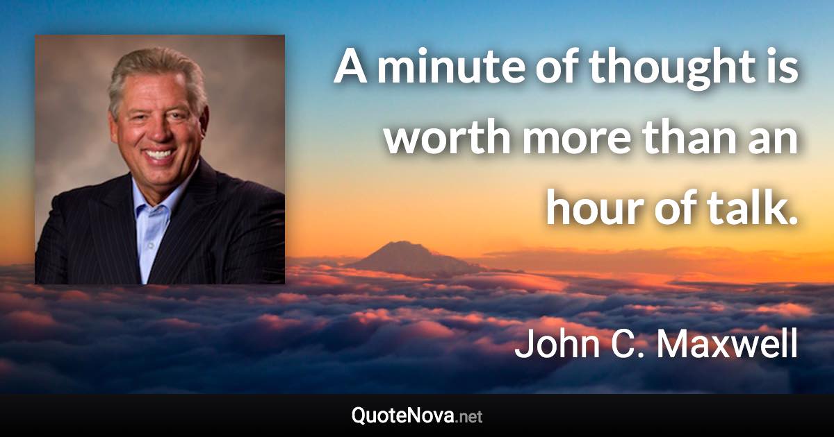 A minute of thought is worth more than an hour of talk. - John C. Maxwell quote