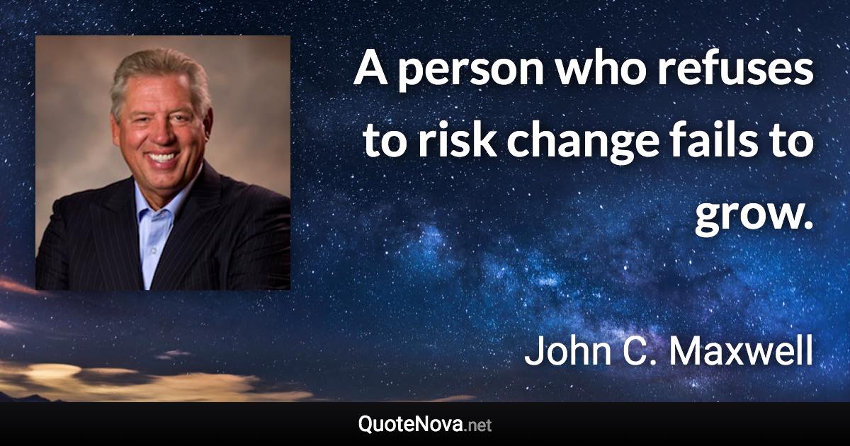 A person who refuses to risk change fails to grow. - John C. Maxwell quote