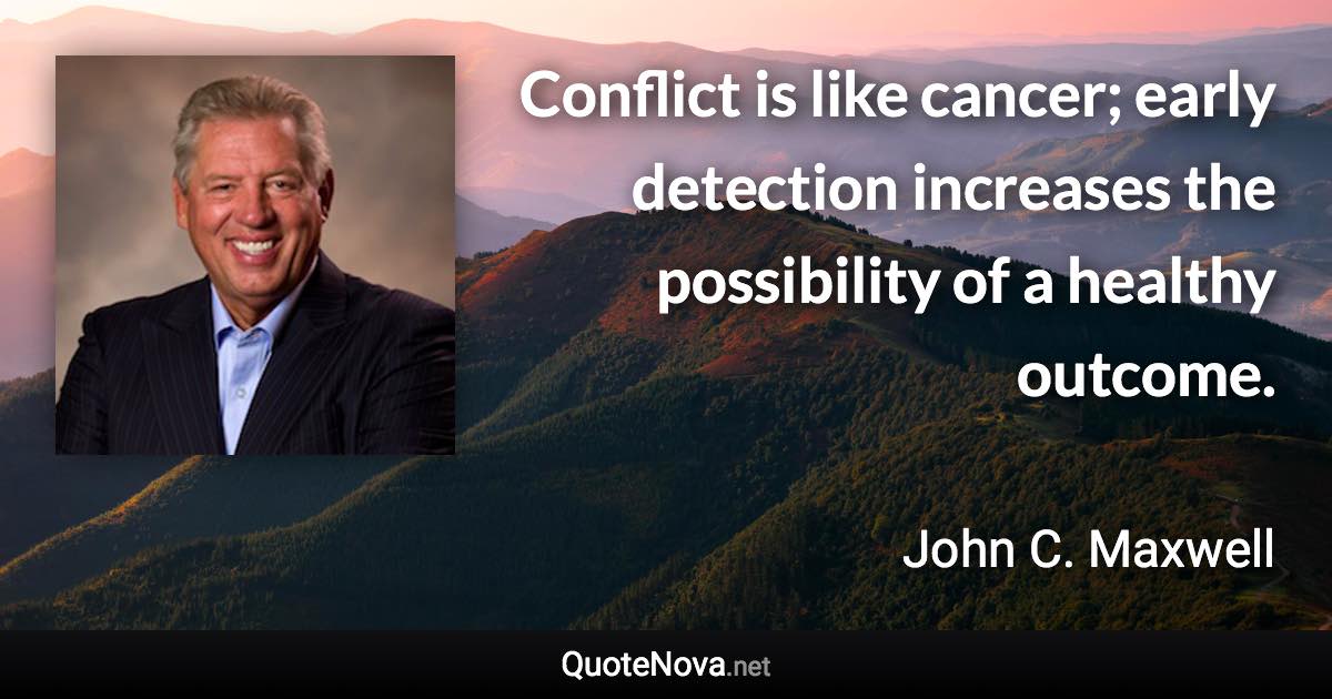 Conflict is like cancer; early detection increases the possibility of a healthy outcome. - John C. Maxwell quote