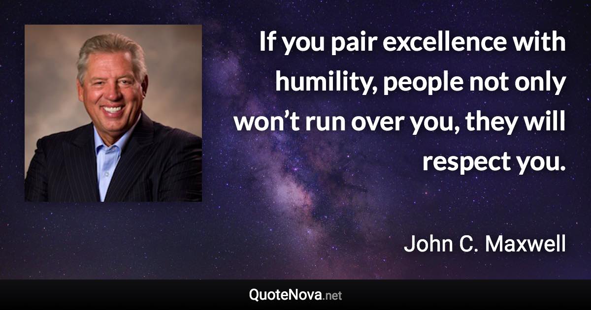 If you pair excellence with humility, people not only won’t run over you, they will respect you. - John C. Maxwell quote