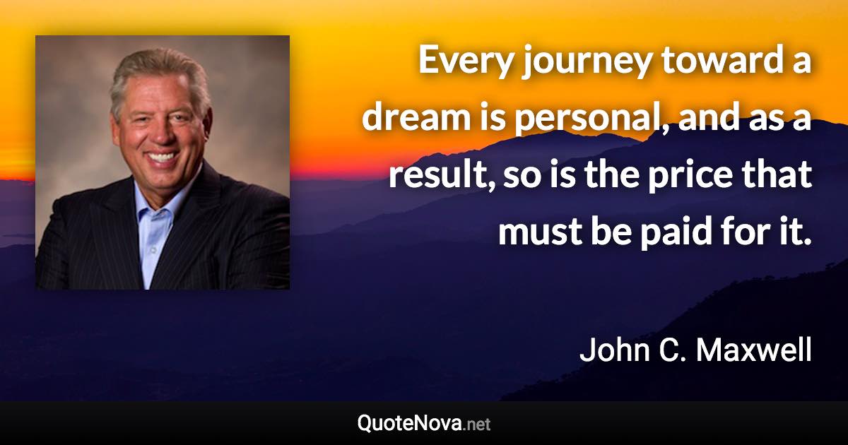 Every journey toward a dream is personal, and as a result, so is the price that must be paid for it. - John C. Maxwell quote