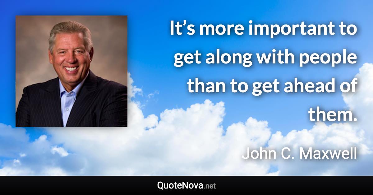 It’s more important to get along with people than to get ahead of them. - John C. Maxwell quote